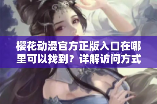 樱花动漫官方正版入口在哪里可以找到？详解访问方式与步骤