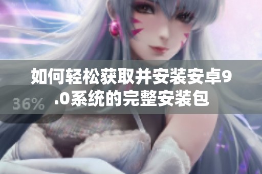 如何轻松获取并安装安卓9.0系统的完整安装包