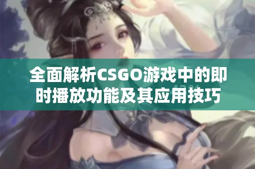 全面解析CSGO游戏中的即时播放功能及其应用技巧