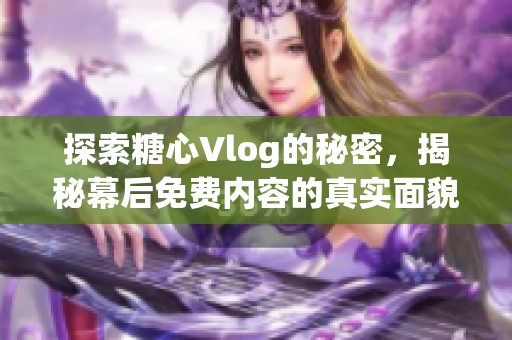 探索糖心Vlog的秘密，揭秘幕后免费内容的真实面貌