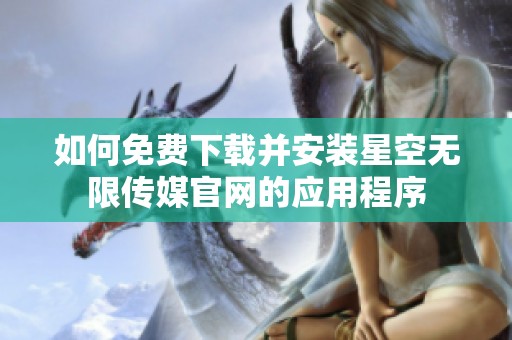如何免费下载并安装星空无限传媒官网的应用程序