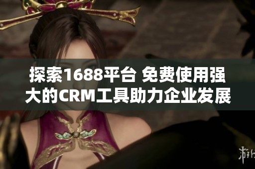 探索1688平台 免费使用强大的CRM工具助力企业发展