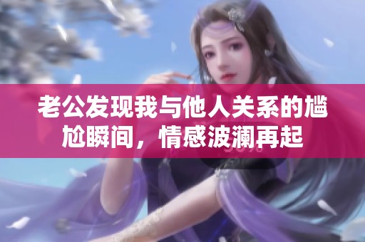 老公发现我与他人关系的尴尬瞬间，情感波澜再起