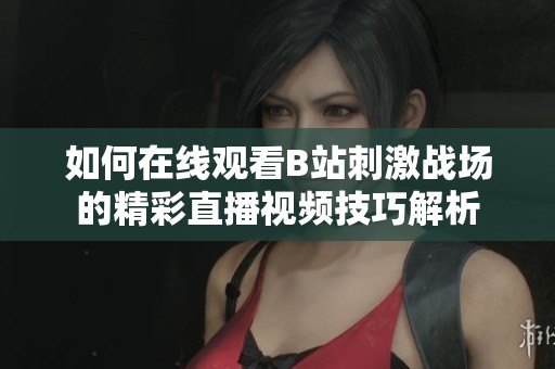 如何在线观看B站刺激战场的精彩直播视频技巧解析