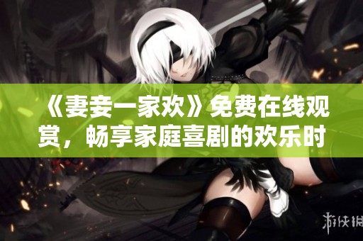 《妻妾一家欢》免费在线观赏，畅享家庭喜剧的欢乐时光