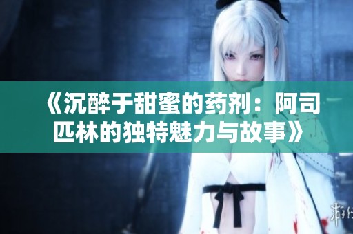 《沉醉于甜蜜的药剂：阿司匹林的独特魅力与故事》