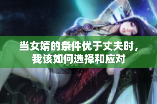 当女婿的条件优于丈夫时，我该如何选择和应对