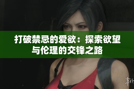 打破禁忌的爱欲：探索欲望与伦理的交锋之路