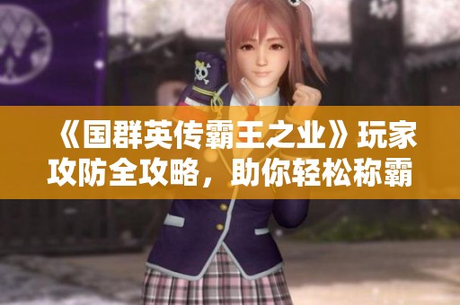《国群英传霸王之业》玩家攻防全攻略，助你轻松称霸手游世界