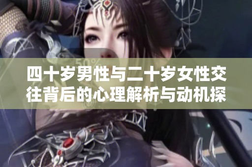 四十岁男性与二十岁女性交往背后的心理解析与动机探索