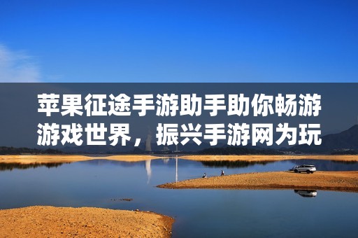 苹果征途手游助手助你畅游游戏世界，振兴手游网为玩家提供完美支持