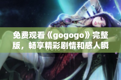 免费观看《gogogo》完整版，畅享精彩剧情和感人瞬间
