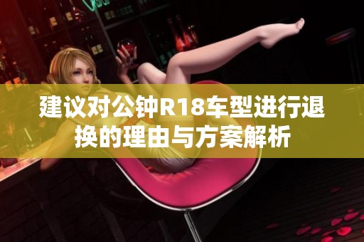 建议对公钟R18车型进行退换的理由与方案解析