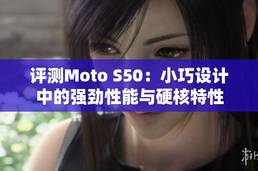 评测Moto S50：小巧设计中的强劲性能与硬核特性