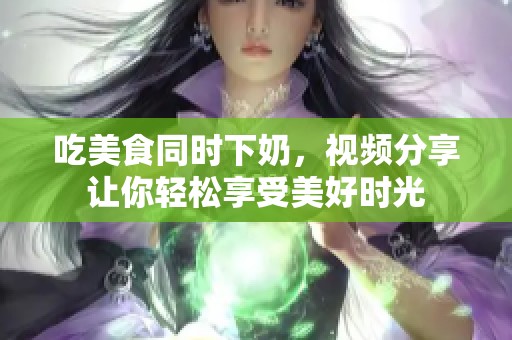 吃美食同时下奶，视频分享让你轻松享受美好时光