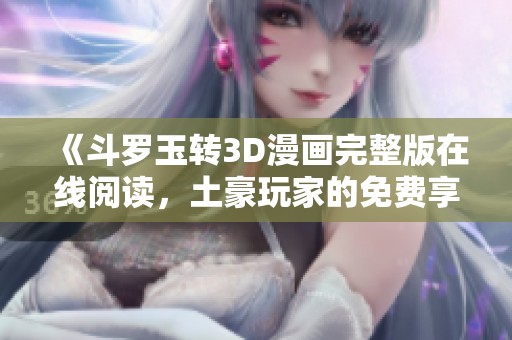 《斗罗玉转3D漫画完整版在线阅读，土豪玩家的免费享受》