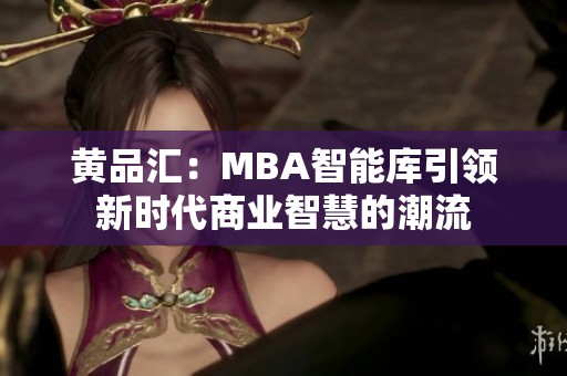 黄品汇：MBA智能库引领新时代商业智慧的潮流