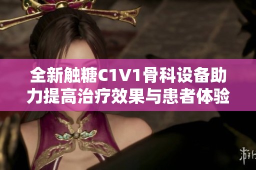 全新触糖C1V1骨科设备助力提高治疗效果与患者体验