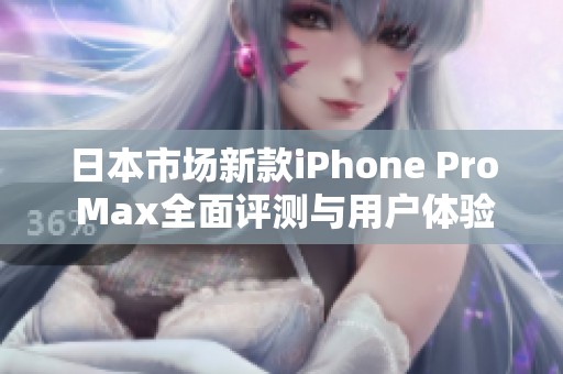 日本市场新款iPhone Pro Max全面评测与用户体验解析