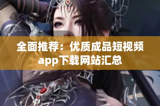 全面推荐：优质成品短视频app下载网站汇总