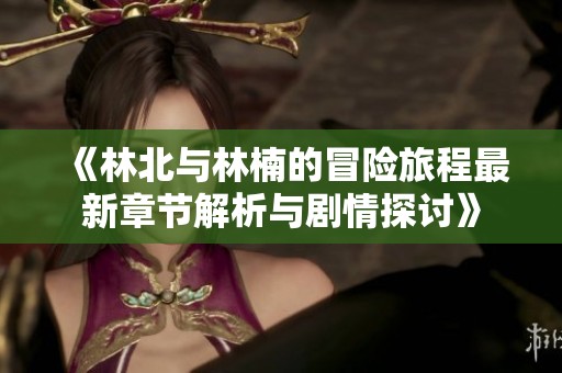 《林北与林楠的冒险旅程最新章节解析与剧情探讨》