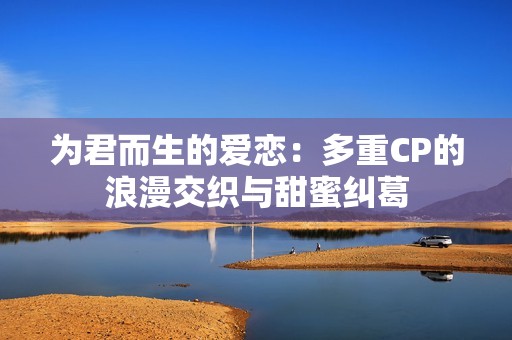 为君而生的爱恋：多重CP的浪漫交织与甜蜜纠葛