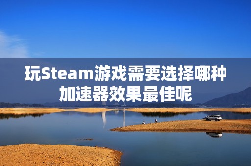 玩Steam游戏需要选择哪种加速器效果最佳呢