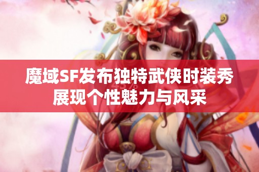 魔域SF发布独特武侠时装秀展现个性魅力与风采