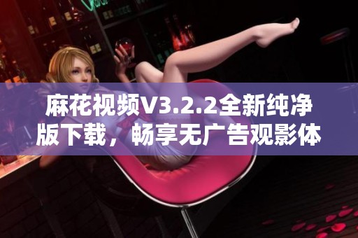 麻花视频V3.2.2全新纯净版下载，畅享无广告观影体验