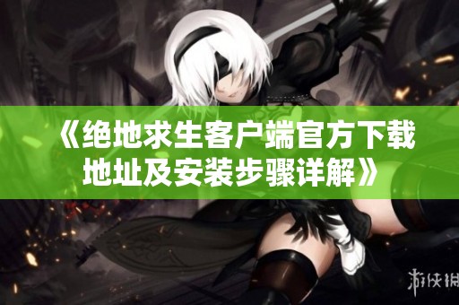 《绝地求生客户端官方下载地址及安装步骤详解》