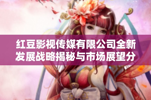 红豆影视传媒有限公司全新发展战略揭秘与市场展望分析
