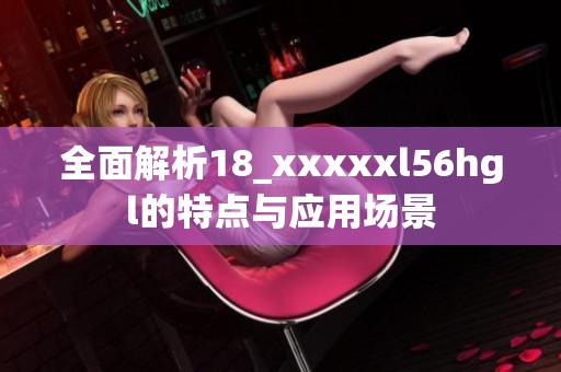 全面解析18_xxxxxl56hgl的特点与应用场景