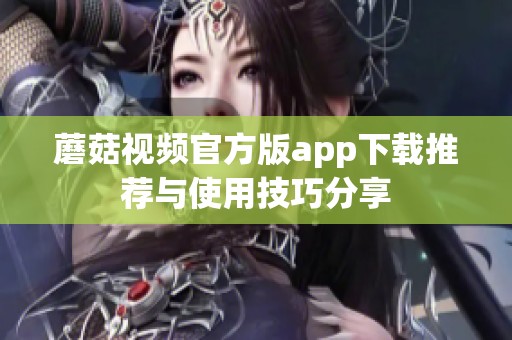 蘑菇视频官方版app下载推荐与使用技巧分享