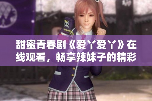 甜蜜青春剧《爱丫爱丫》在线观看，畅享辣妹子的精彩人生