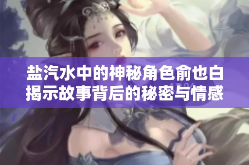 盐汽水中的神秘角色俞也白揭示故事背后的秘密与情感