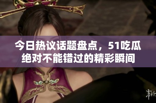 今日热议话题盘点，51吃瓜绝对不能错过的精彩瞬间