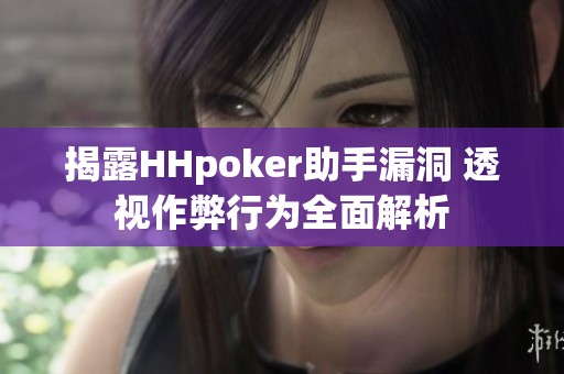 揭露HHpoker助手漏洞 透视作弊行为全面解析