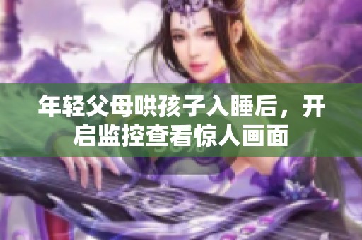 年轻父母哄孩子入睡后，开启监控查看惊人画面