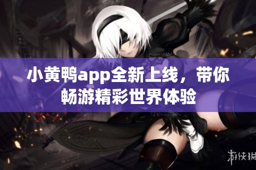 小黄鸭app全新上线，带你畅游精彩世界体验