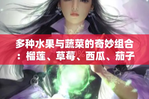 多种水果与蔬菜的奇妙组合：榴莲、草莓、西瓜、茄子和黄瓜