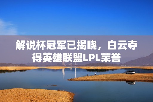 解说杯冠军已揭晓，白云夺得英雄联盟LPL荣誉