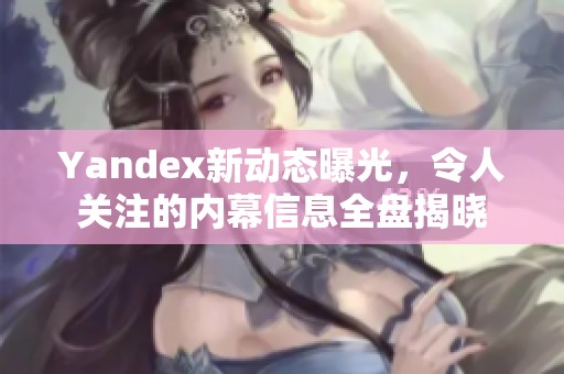 Yandex新动态曝光，令人关注的内幕信息全盘揭晓