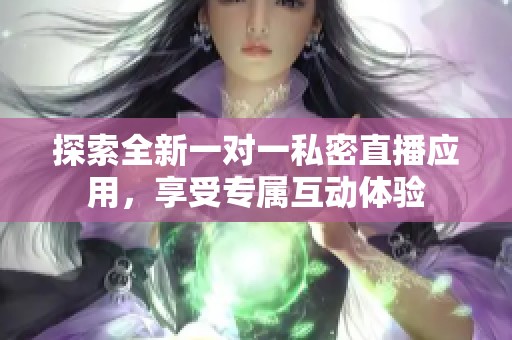 探索全新一对一私密直播应用，享受专属互动体验