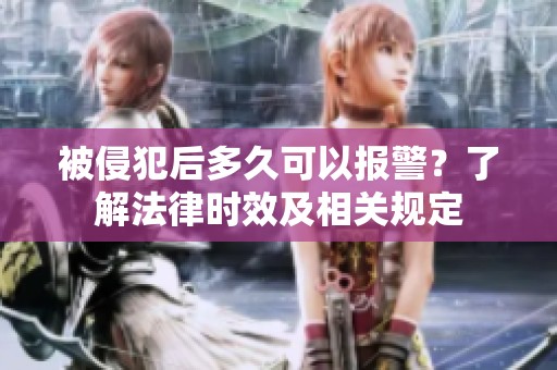 被侵犯后多久可以报警？了解法律时效及相关规定