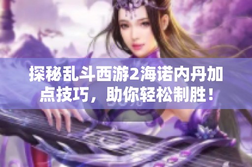 探秘乱斗西游2海诺内丹加点技巧，助你轻松制胜！