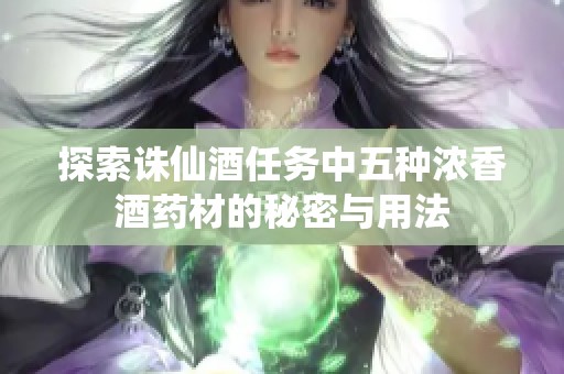 探索诛仙酒任务中五种浓香酒药材的秘密与用法