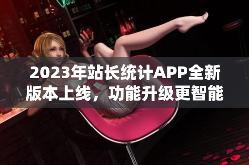 2023年站长统计APP全新版本上线，功能升级更智能