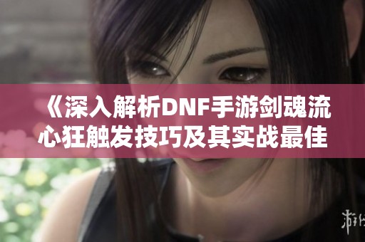 《深入解析DNF手游剑魂流心狂触发技巧及其实战最佳应用方法》