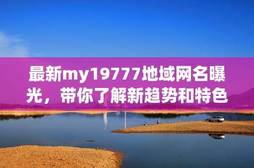 最新my19777地域网名曝光，带你了解新趋势和特色风格