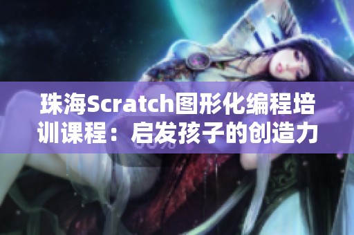 珠海Scratch图形化编程培训课程：启发孩子的创造力与逻辑思维